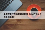 免费观看广东体育频道直播（cba广东队今晚直播免费）