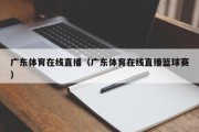 广东体育在线直播（广东体育在线直播篮球赛）