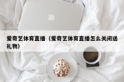 爱奇艺体育直播（爱奇艺体育直播怎么关闭送礼物）